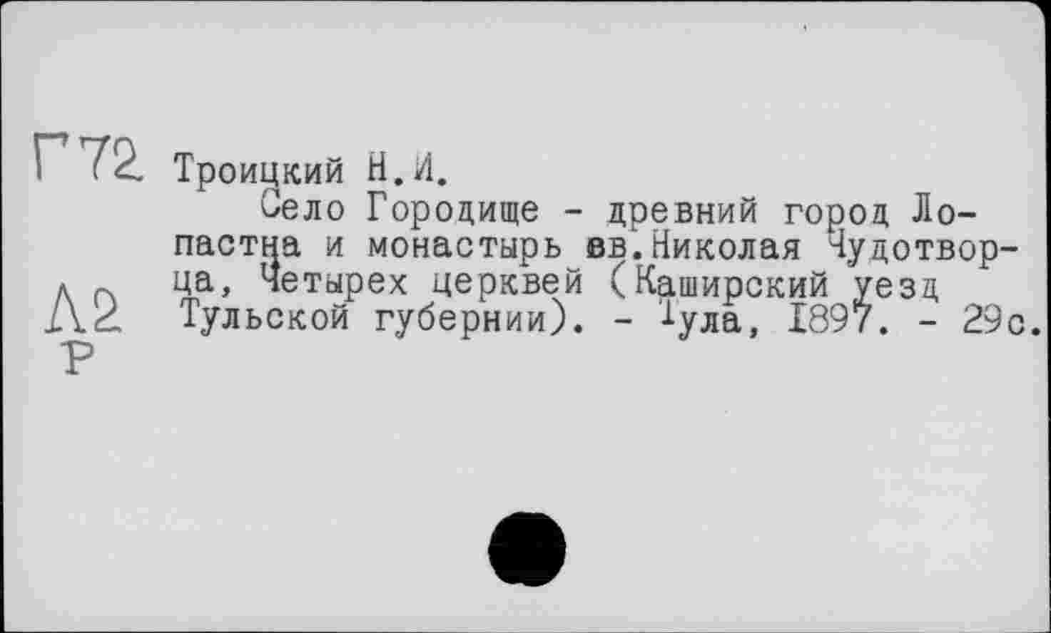 ﻿Г 72.
Л2 р
Троицкий Н.И.
Село Городище - древний город Ло-пастна и монастырь вві Николая Чудотворца, Четырех церквей (Каширский уезд Тульской губернии). - 1ула, 1897. - 29с.